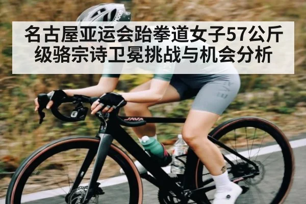 名古屋亚运会跆拳道女子57公斤级骆宗诗卫冕挑战与机会分析