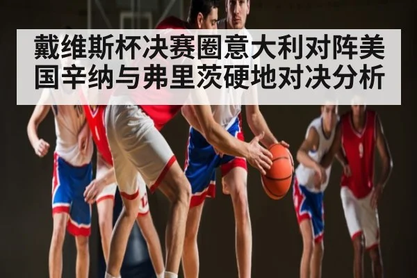 戴维斯杯决赛圈意大利对阵美国辛纳与弗里茨硬地对决分析