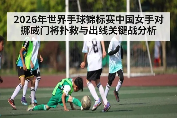 2026年世界手球锦标赛中国女手对挪威门将扑救与出线关键战分析