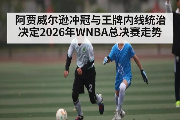 阿贾威尔逊冲冠与王牌内线统治决定2026年WNBA总决赛走势