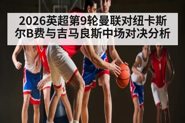 2026英超第9轮曼联对纽卡斯尔B费与吉马良斯中场对决分析