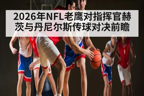 2026年NFL老鹰对指挥官赫茨与丹尼尔斯传球对决前瞻