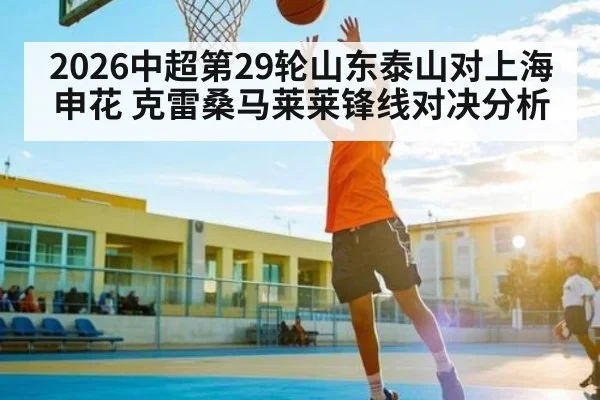 2026中超第29轮山东泰山对上海申花 克雷桑马莱莱锋线对决分析