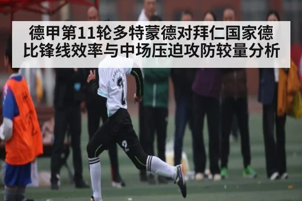 德甲第11轮多特蒙德对拜仁国家德比锋线效率与中场压迫攻防较量分析