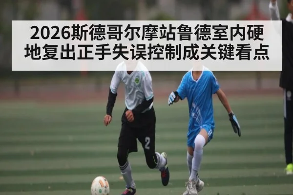 2026斯德哥尔摩站鲁德室内硬地复出正手失误控制成关键看点