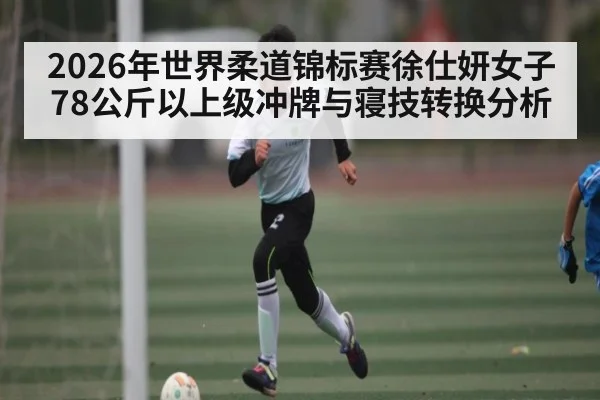 2026年世界柔道锦标赛徐仕妍女子78公斤以上级冲牌与寝技转换分析